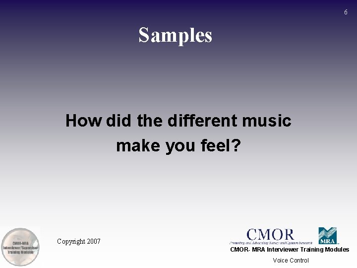 6 Samples How did the different music make you feel? Copyright 2007 CMOR- MRA