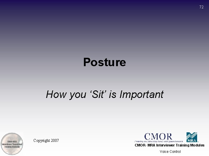 72 Posture How you ‘Sit’ is Important Copyright 2007 CMOR- MRA Interviewer Training Modules