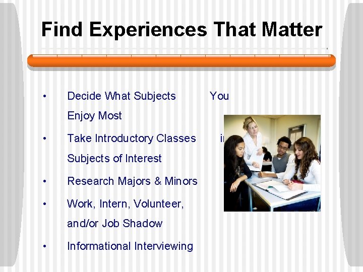 Find Experiences That Matter • Decide What Subjects You Enjoy Most • Take Introductory Find Experiences That Matter • Decide What Subjects You Enjoy Most • Take Introductory