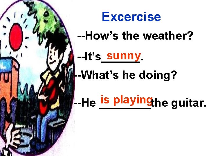 Excercise --How’s the weather? sunny --It’s______. --What’s he doing? is playing --He ____the guitar.