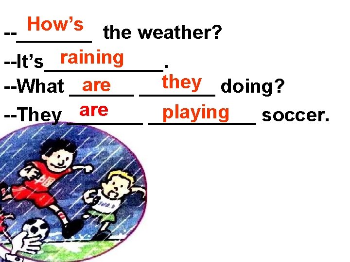 How’s --_______ the weather? raining --It’s______. they doing? are _______ --What ______ are playing