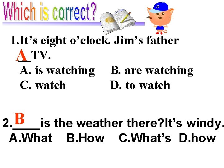 1. It’s eight o’clock. Jim’s father __TV. A A. is watching B. are watching