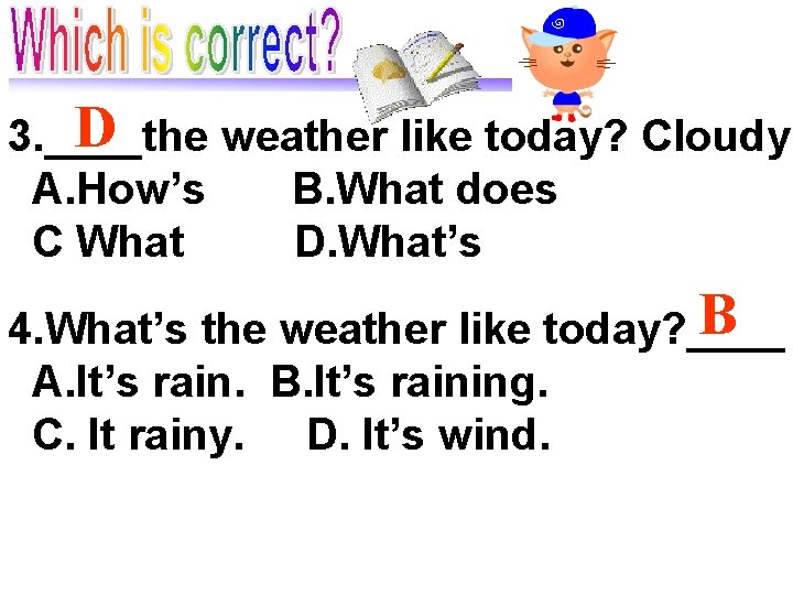 D 3. ____the weather like today? Cloudy. A. How’s B. What does C What