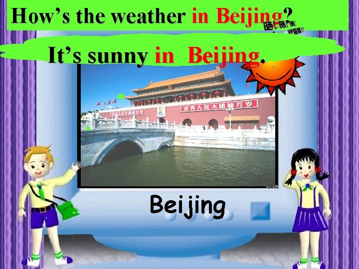 How’s the weather in Beijing? It’s sunny in Beijing 