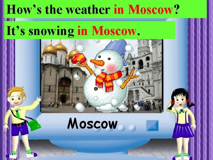 How’s the weather in Moscow? It’s snowing in Moscow 
