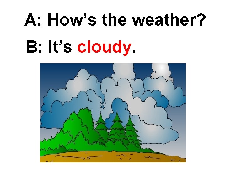 A: How’s the weather? B: It’s cloudy. 