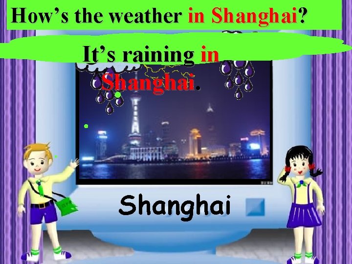 How’s the weather in Shanghai? It’s raining in Shanghai 