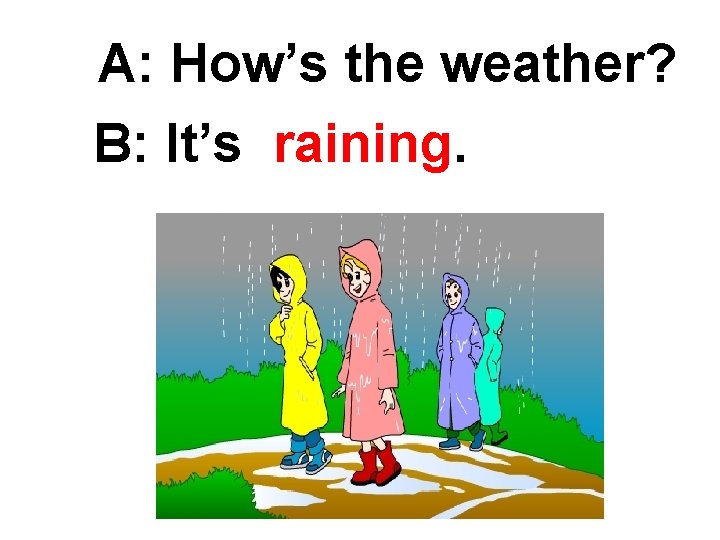 A: How’s the weather? B: It’s raining. 