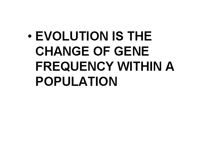  • EVOLUTION IS THE CHANGE OF GENE FREQUENCY WITHIN A POPULATION 