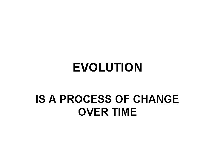 EVOLUTION IS A PROCESS OF CHANGE OVER TIME 