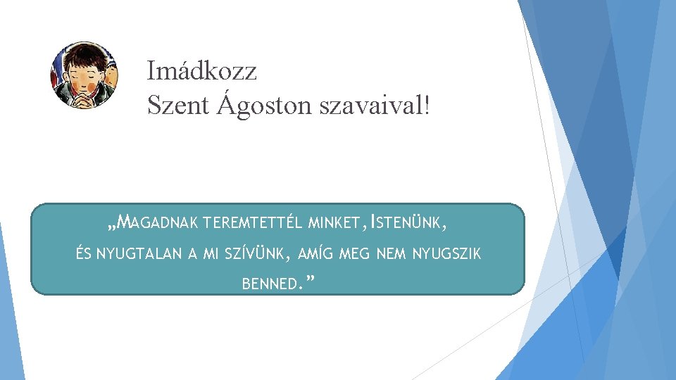 Imádkozz Szent Ágoston szavaival! „MAGADNAK TEREMTETTÉL MINKET, ISTENÜNK, ÉS NYUGTALAN A MI SZÍVÜNK, AMÍG Imádkozz Szent Ágoston szavaival! „MAGADNAK TEREMTETTÉL MINKET, ISTENÜNK, ÉS NYUGTALAN A MI SZÍVÜNK, AMÍG