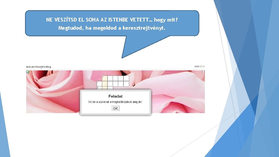 NE VESZÍTSD EL SOHA AZ ISTENBE VETETT… hogy mit? Megtudod, ha megoldod a keresztrejtvényt. NE VESZÍTSD EL SOHA AZ ISTENBE VETETT… hogy mit? Megtudod, ha megoldod a keresztrejtvényt.