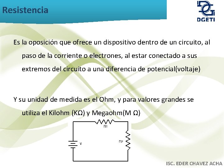 Resistencia Es la oposición que ofrece un dispositivo dentro de un circuito, al paso