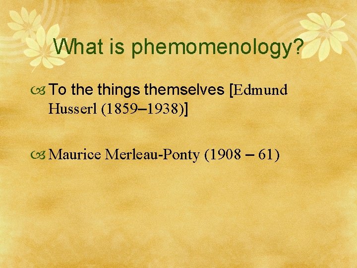 What is phemomenology? To the things themselves [Edmund Husserl (1859– 1938)] Maurice Merleau-Ponty (1908