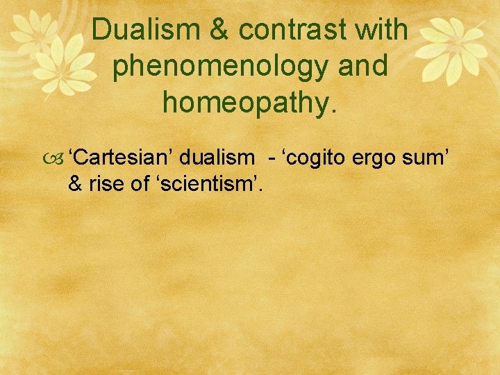 Dualism & contrast with phenomenology and homeopathy. ‘Cartesian’ dualism - ‘cogito ergo sum’ &