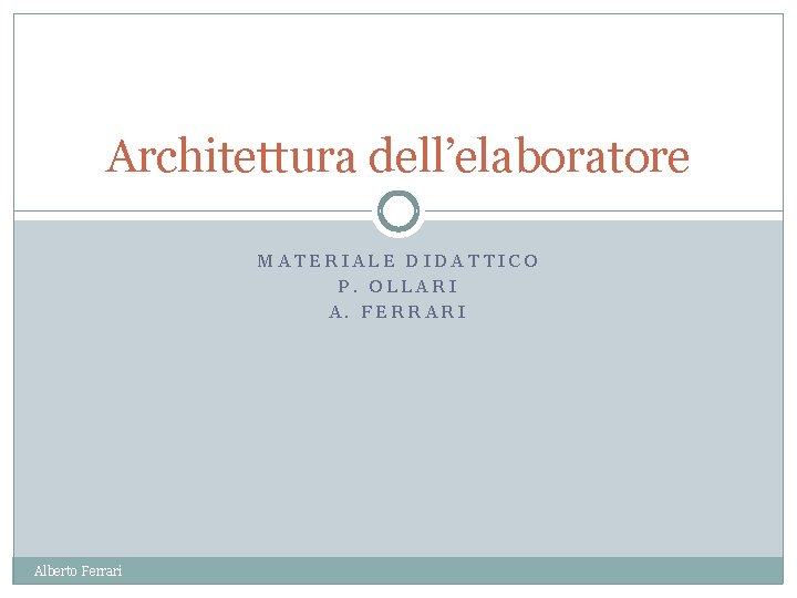 Architettura dell’elaboratore MATERIALE DIDATTICO P. OLLARI A. FERRARI Alberto Ferrari 