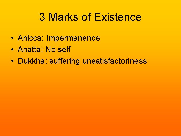 3 Marks of Existence • Anicca: Impermanence • Anatta: No self • Dukkha: suffering 3 Marks of Existence • Anicca: Impermanence • Anatta: No self • Dukkha: suffering