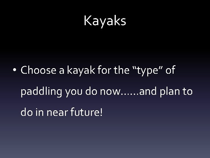Kayaks • Choose a kayak for the “type” of paddling you do now……and plan