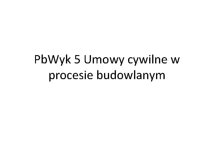 Pb. Wyk 5 Umowy cywilne w procesie budowlanym 