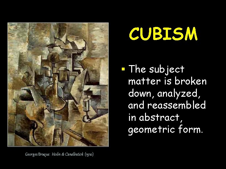 CUBISM § The subject matter is broken down, analyzed, and reassembled in abstract, geometric