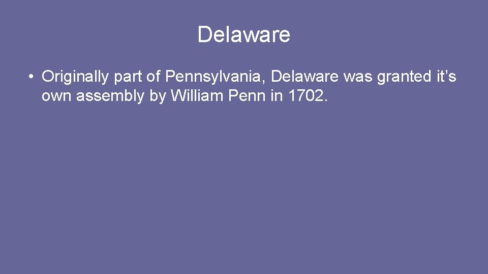 Delaware • Originally part of Pennsylvania, Delaware was granted it’s own assembly by William