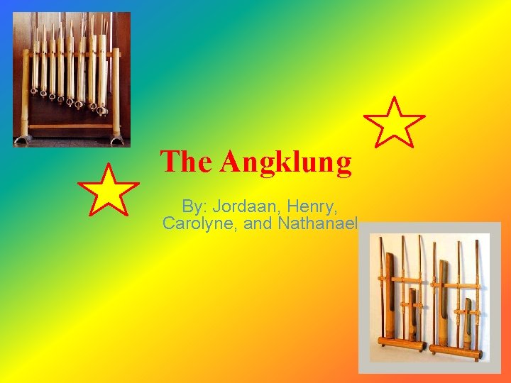 The Angklung By: Jordaan, Henry, Carolyne, and Nathanael 