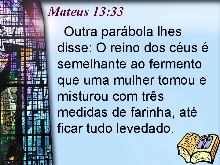 Mateus 13: 33 Outra parábola lhes disse: O reino dos céus é semelhante ao