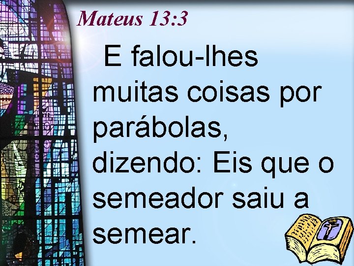 Mateus 13: 3 E falou-lhes muitas coisas por parábolas, dizendo: Eis que o semeador