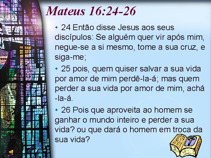 Mateus 16: 24 -26 • 24 Então disse Jesus aos seus discípulos: Se alguém