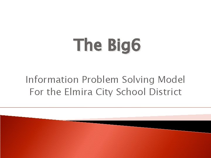 The Big 6 Information Problem Solving Model For the Elmira City School District 