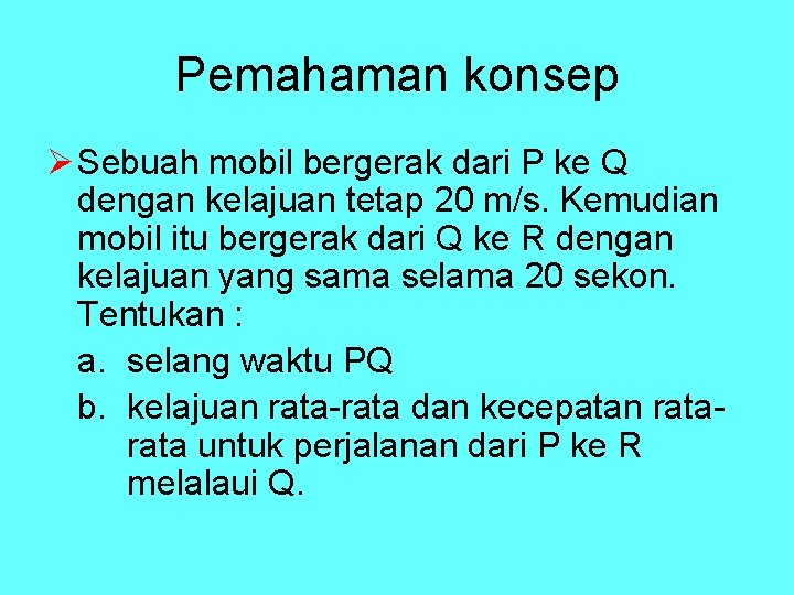 Pemahaman konsep Ø Sebuah mobil bergerak dari P ke Q dengan kelajuan tetap 20