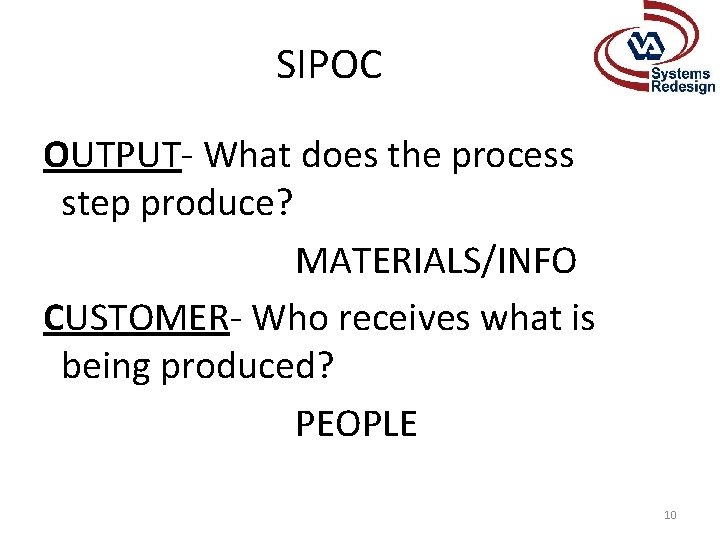 SIPOC OUTPUT- What does the process step produce? MATERIALS/INFO CUSTOMER- Who receives what is