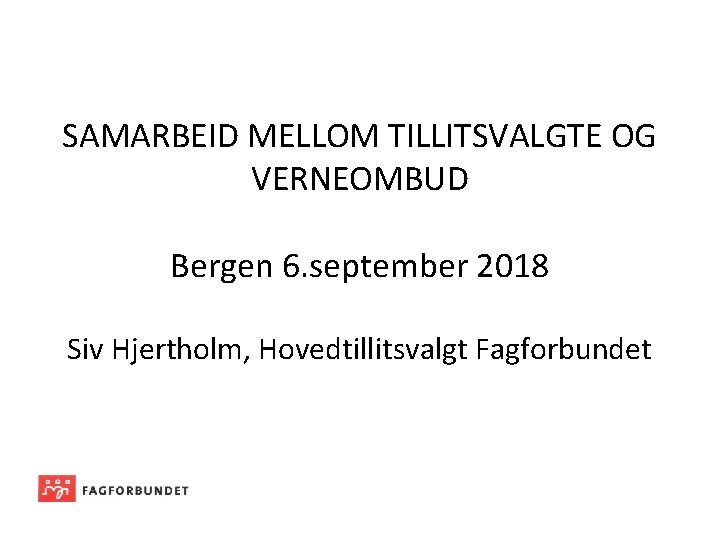 SAMARBEID MELLOM TILLITSVALGTE OG VERNEOMBUD Bergen 6. september 2018 Siv Hjertholm, Hovedtillitsvalgt Fagforbundet 