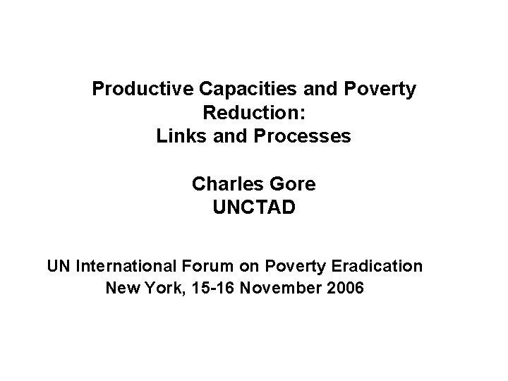 Productive Capacities and Poverty Reduction: Links and Processes Charles Gore UNCTAD UN International Forum
