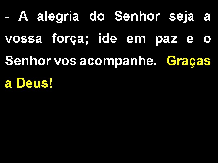 - A alegria do Senhor seja a vossa força; ide em paz e o