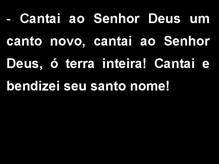 - Cantai ao Senhor Deus um canto novo, cantai ao Senhor Deus, ó terra