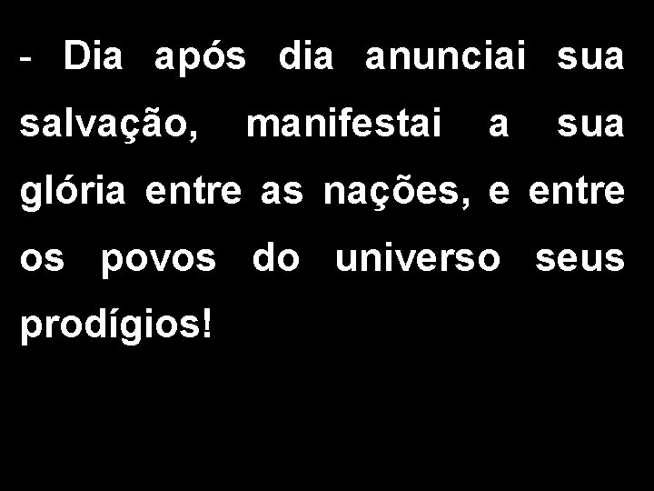 - Dia após dia anunciai sua salvação, manifestai a sua glória entre as nações,