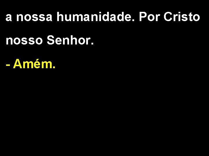 a nossa humanidade. Por Cristo nosso Senhor. - Amém. 