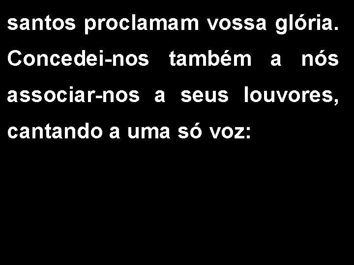 santos proclamam vossa glória. Concedei-nos também a nós associar-nos a seus louvores, cantando a