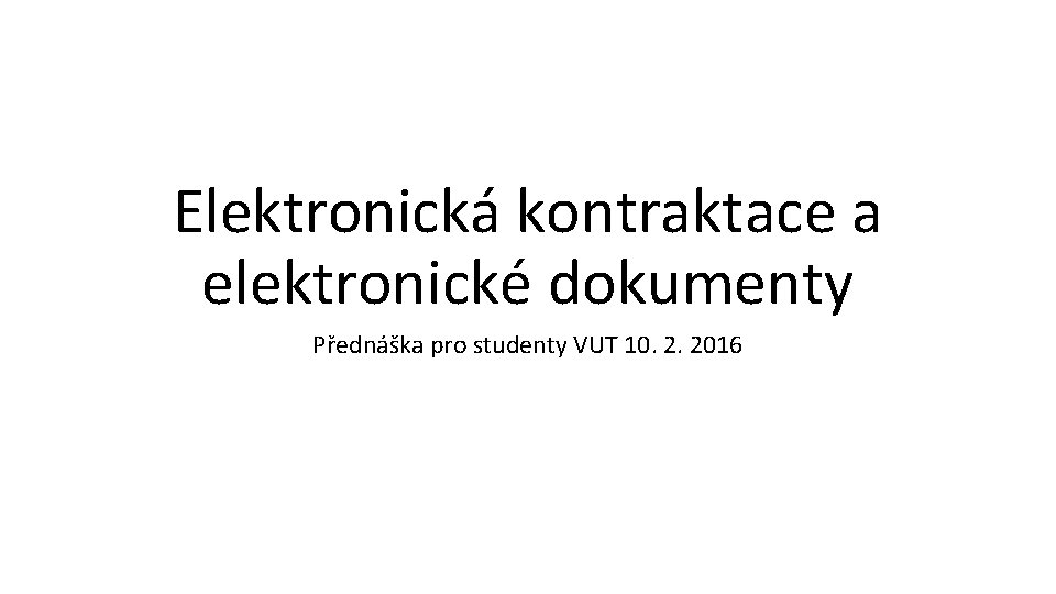 Elektronická kontraktace a elektronické dokumenty Přednáška pro studenty VUT 10. 2. 2016 