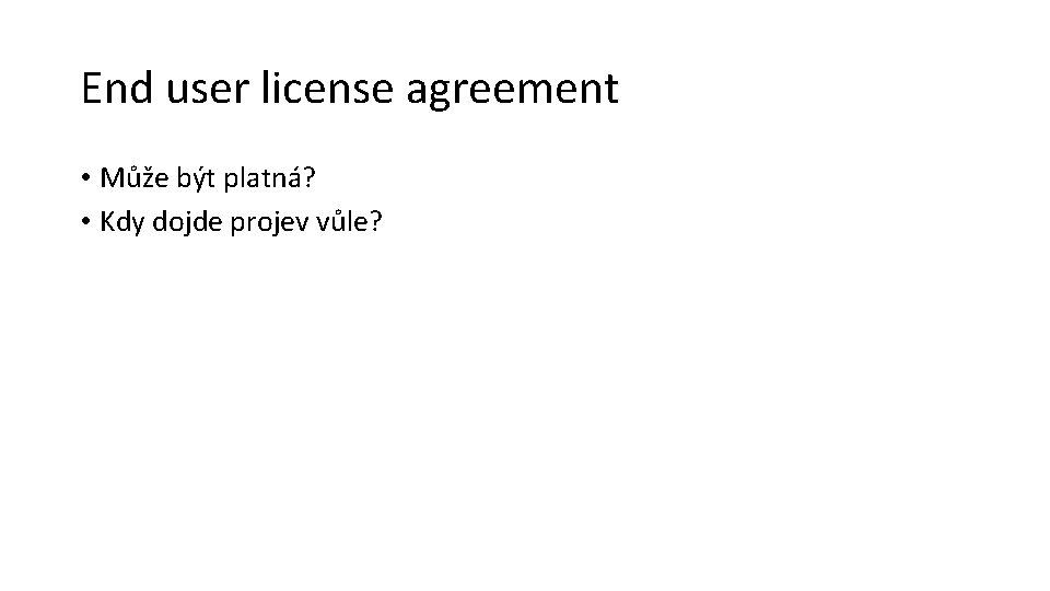 End user license agreement • Může být platná? • Kdy dojde projev vůle? 