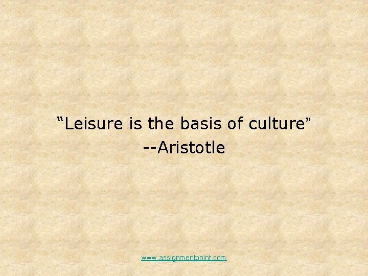 “Leisure is the basis of culture” --Aristotle www. assignmentpoint. com “Leisure is the basis of culture” --Aristotle www. assignmentpoint. com