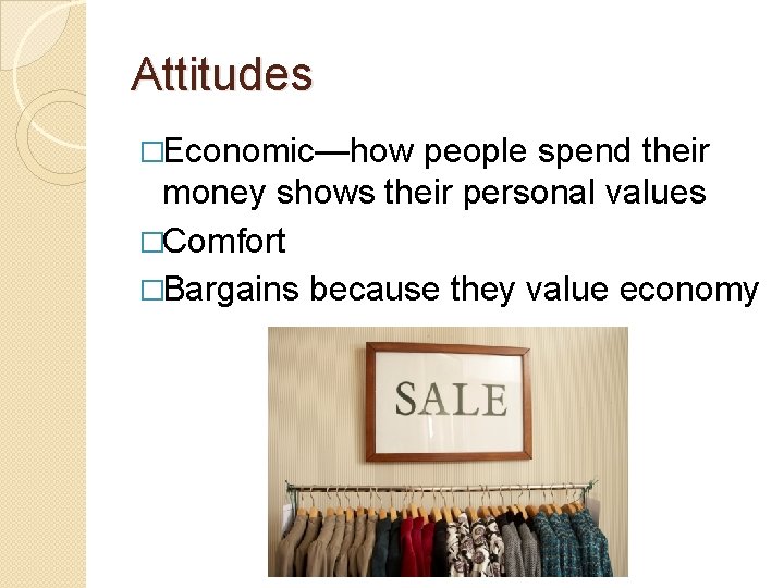 Attitudes �Economic—how people spend their money shows their personal values �Comfort �Bargains because they