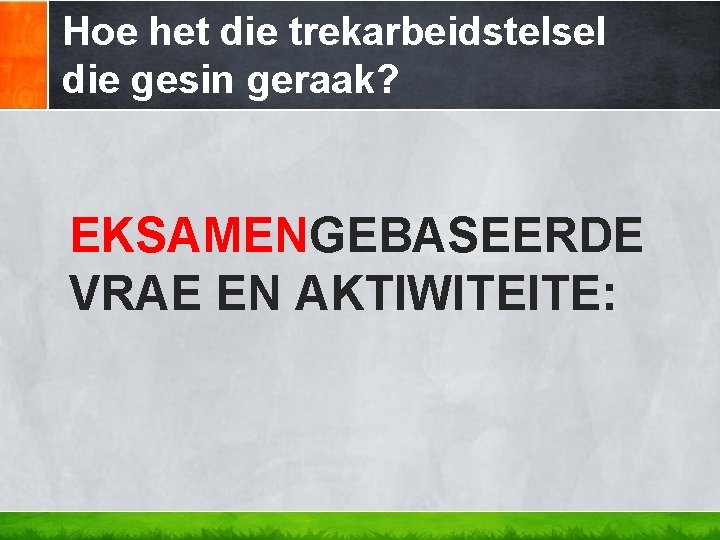 Hoe het die trekarbeidstelsel die gesin geraak? EKSAMENGEBASEERDE VRAE EN AKTIWITEITE: 