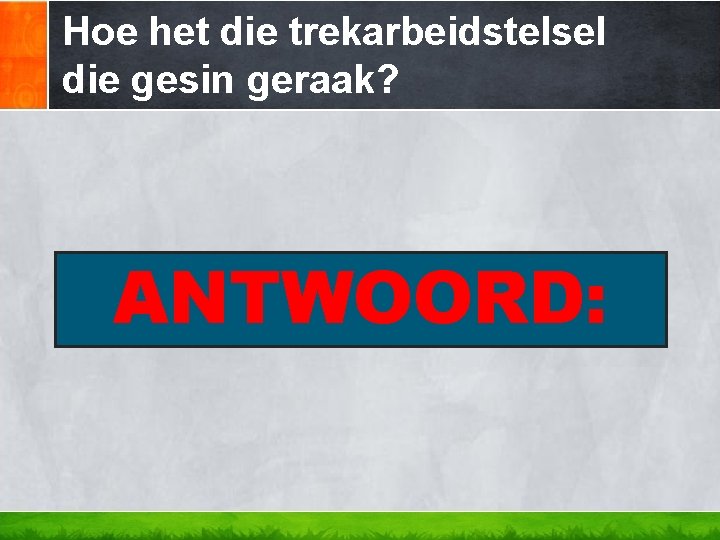 Hoe het die trekarbeidstelsel die gesin geraak? ANTWOORD: 