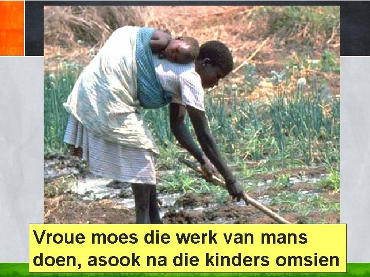 Vroue moes die werk van mans doen, asook na die kinders omsien 