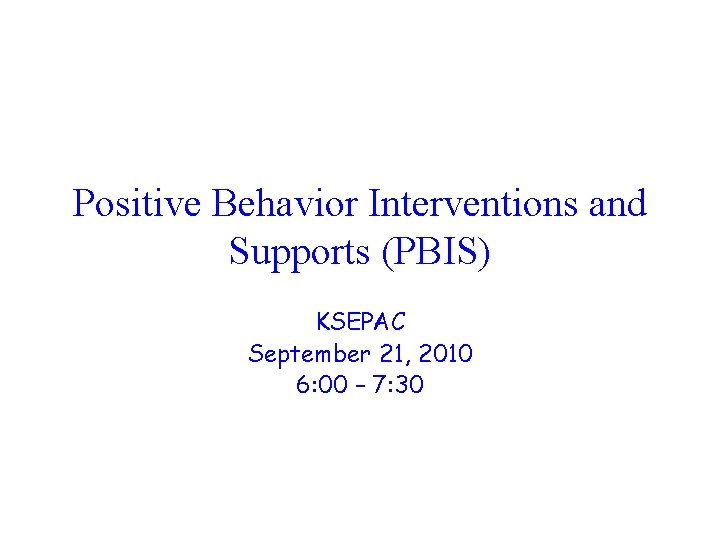Positive Behavior Interventions and Supports (PBIS) KSEPAC September 21, 2010 6: 00 – 7: