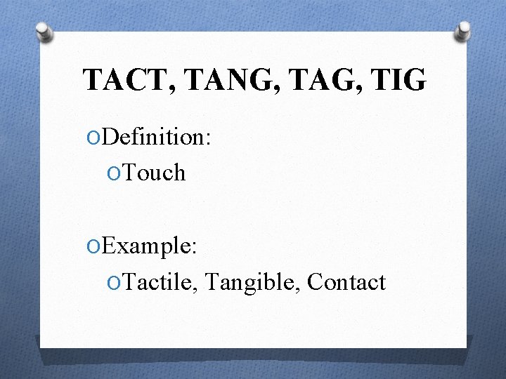 TACT, TANG, TAG, TIG ODefinition: OTouch OExample: OTactile, Tangible, Contact 