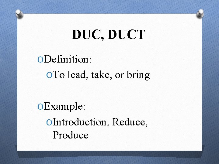 DUC, DUCT ODefinition: OTo lead, take, or bring OExample: OIntroduction, Reduce, Produce 