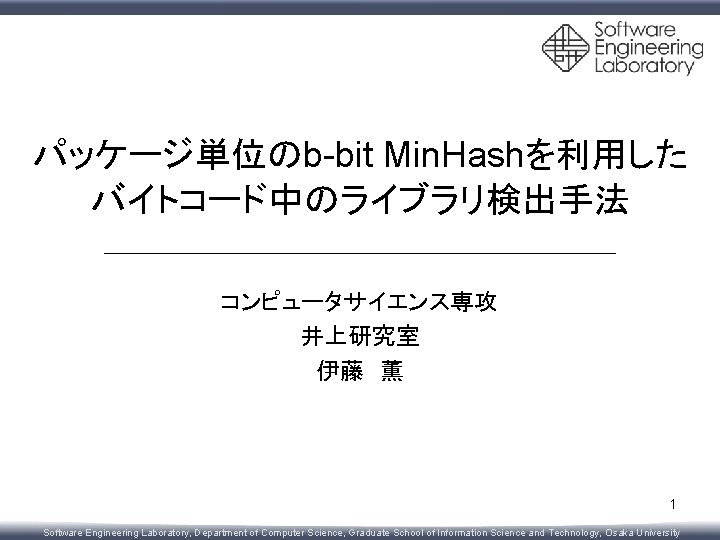 パッケージ単位のb-bit Min. Hashを利用した バイトコード中のライブラリ検出手法 コンピュータサイエンス専攻 井上研究室 伊藤 薫 1 Software Engineering Laboratory, Department of